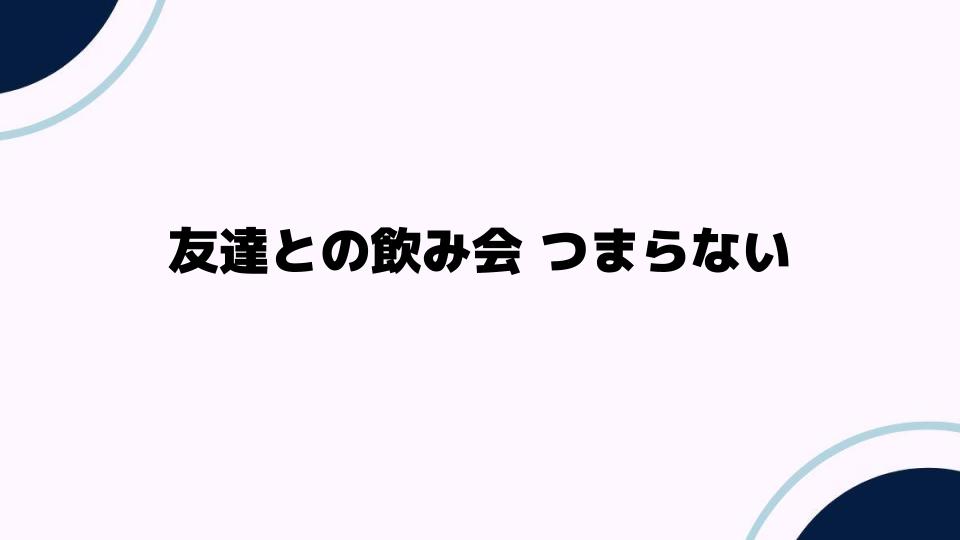 友達との飲み会がつまらない理由とは