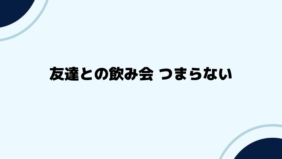 友達との飲み会を楽しむためのコツ