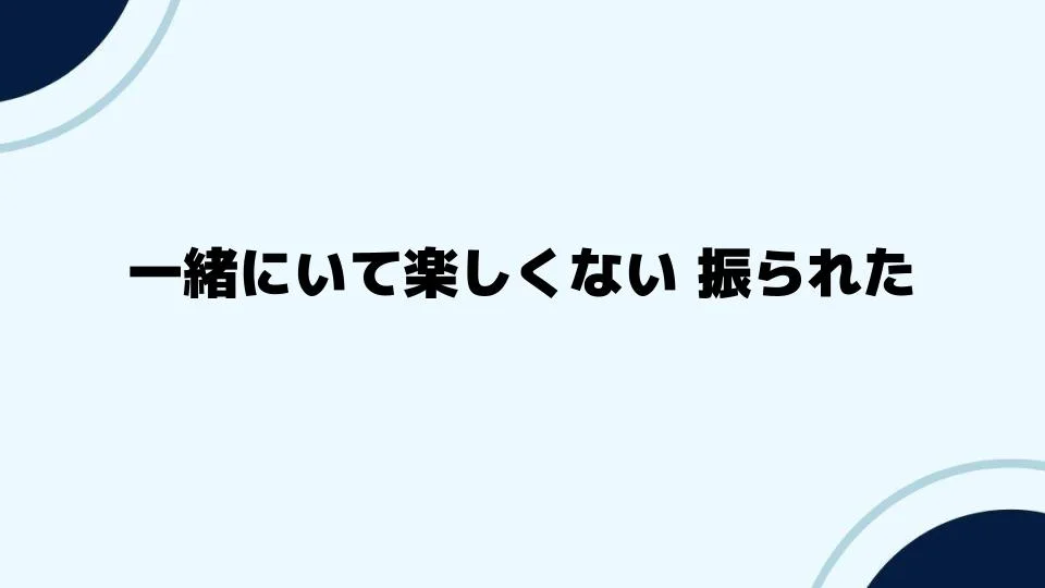 一緒にいて楽しくない振られた後の復縁の可能性