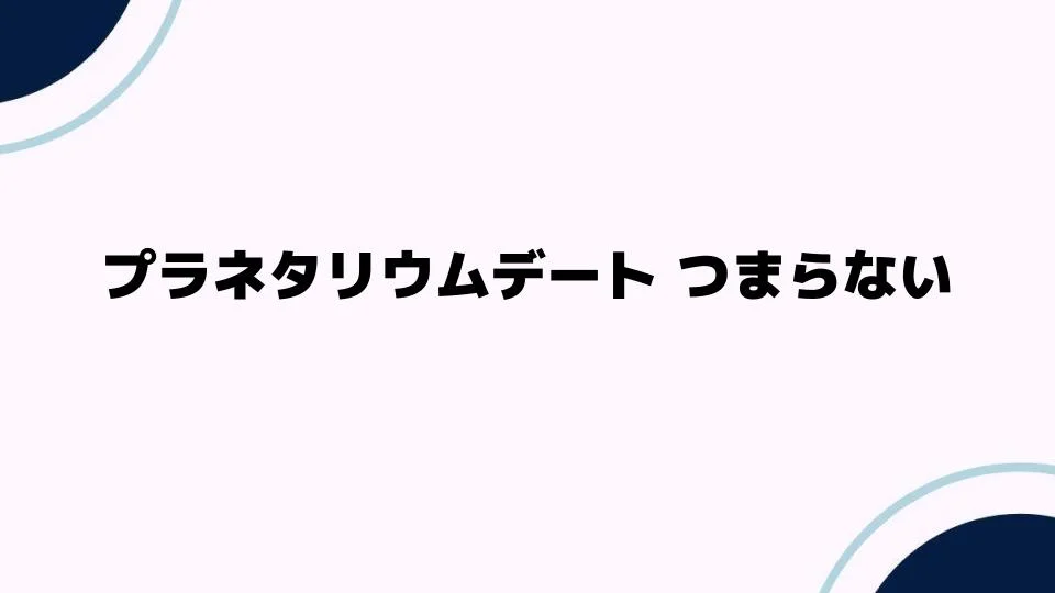 プラネタリウムデート つまらない理由と改善方法