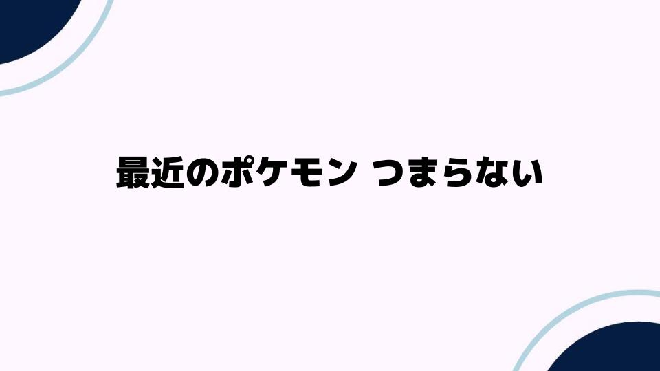 最近のポケモン つまらない理由とは？