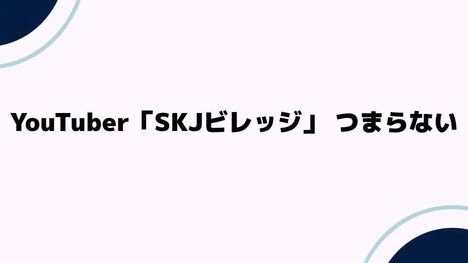 YouTuber「SKJビレッジ」つまらない理由を徹底検証