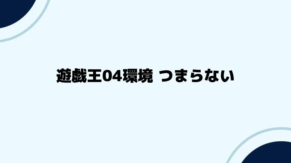 遊戯王04環境 つまらないと感じる原因と改善策